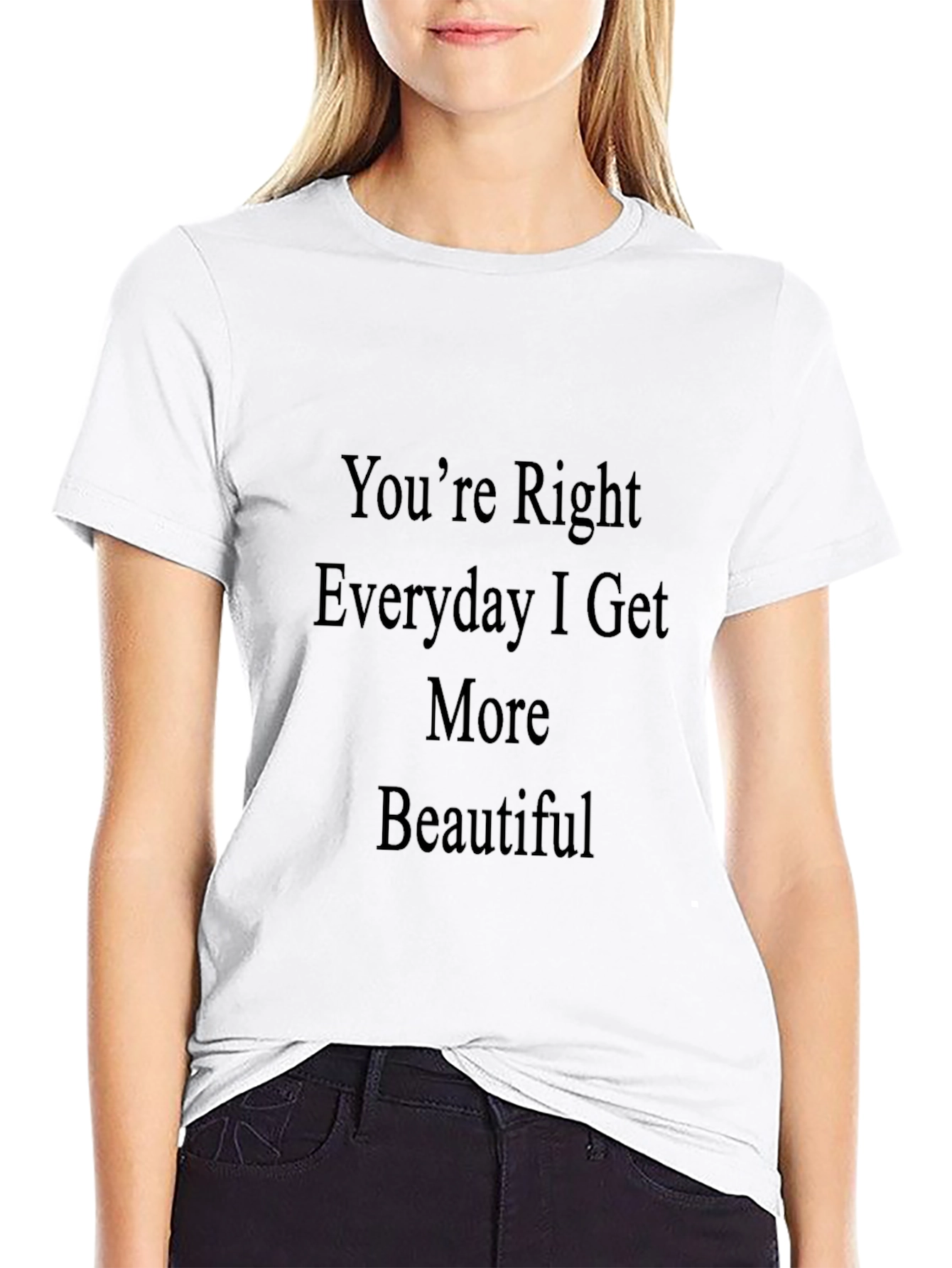 Youre Right Everyday I Get More Beautiful T-Shirt
