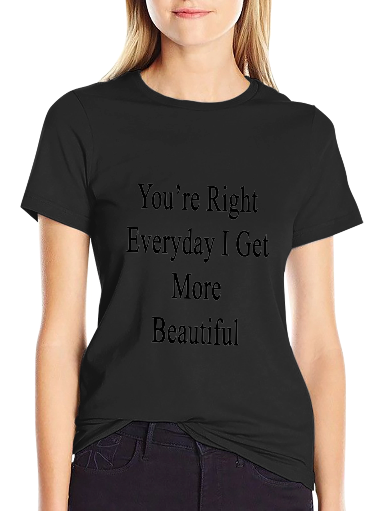 Youre Right Everyday I Get More Beautiful T-Shirt