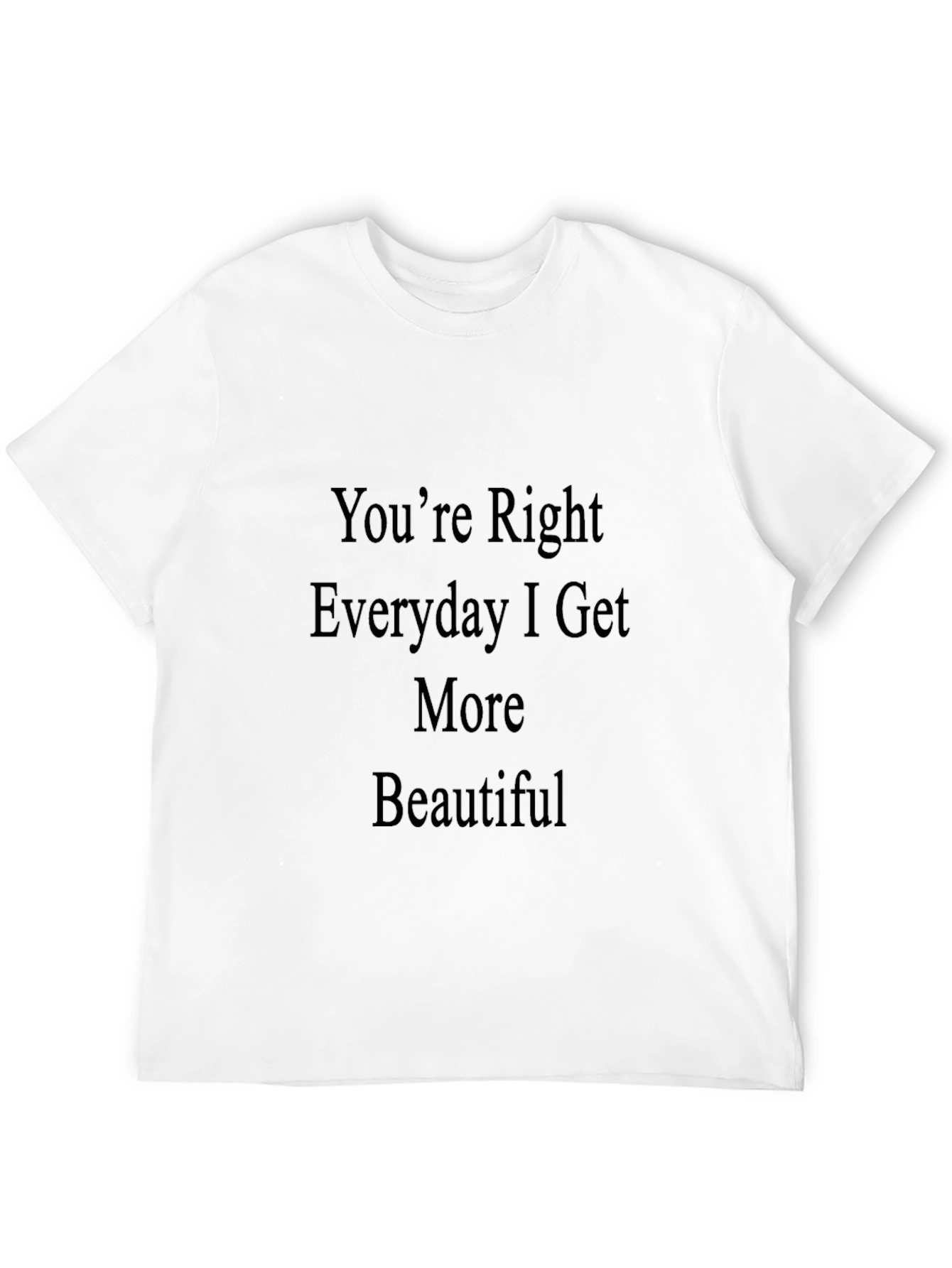 Youre Right Everyday I Get More Beautiful T-Shirt