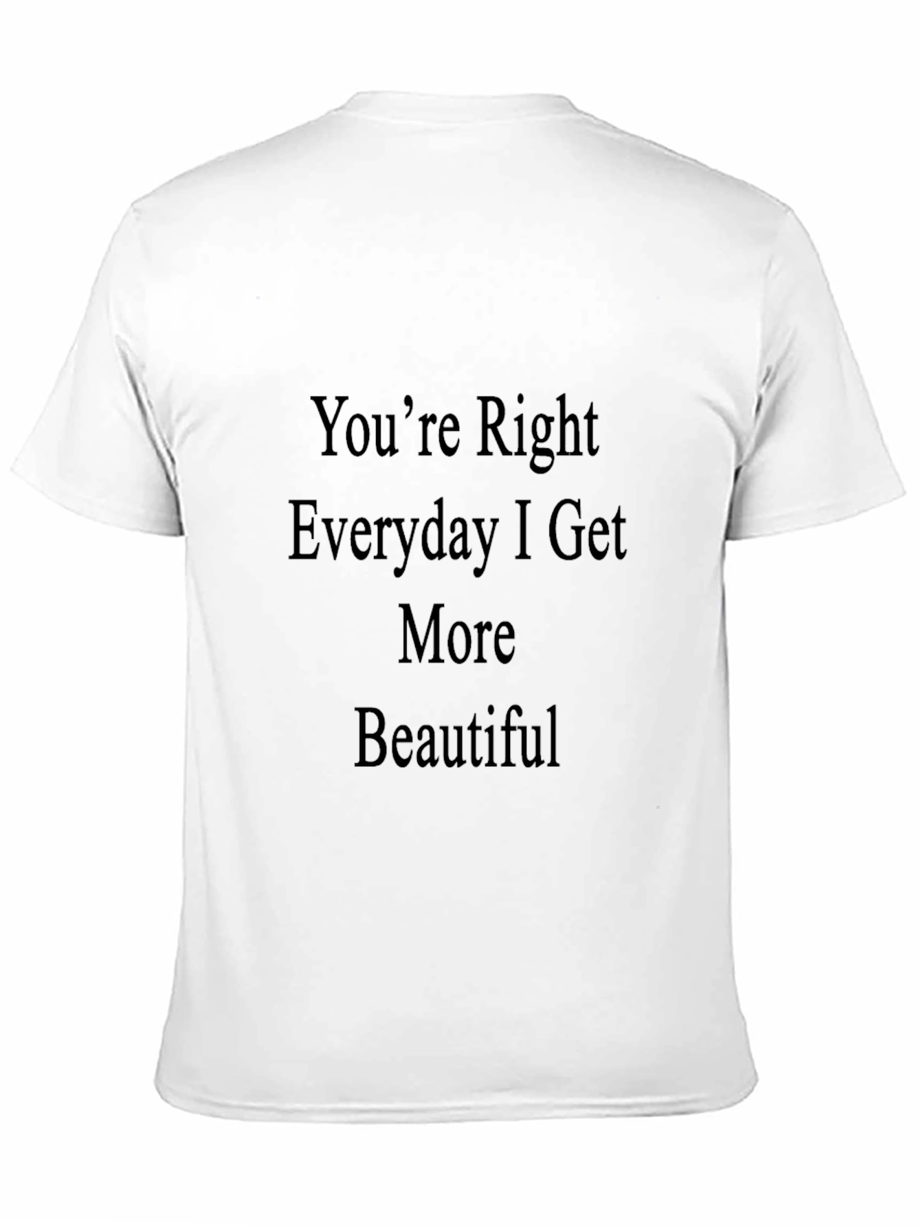 Youre Right Everyday I Get More Beautiful T-Shirt