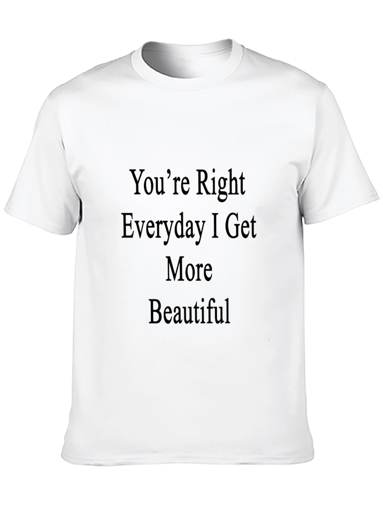 Youre Right Everyday I Get More Beautiful T-Shirt
