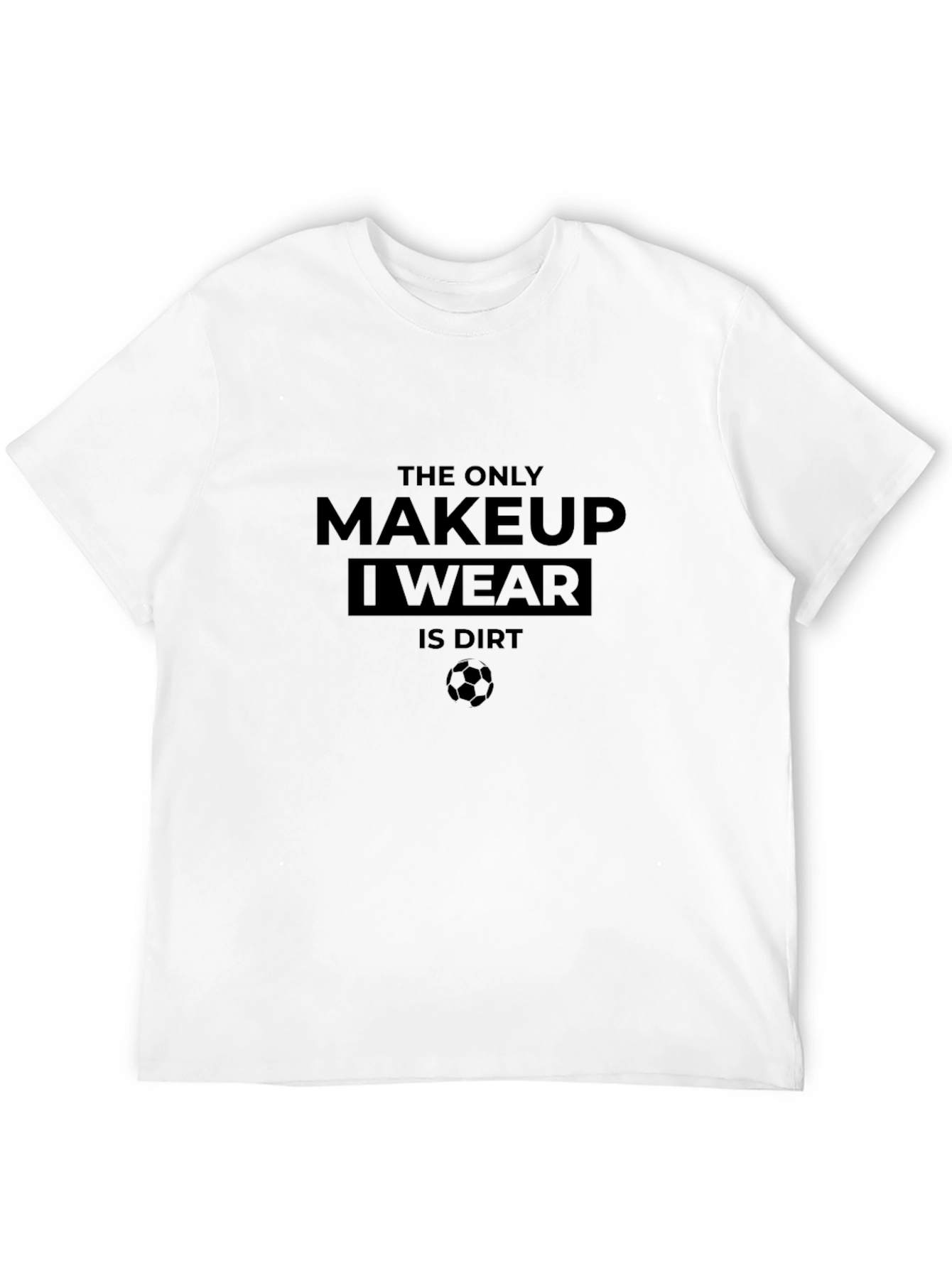 The Only Makeup I Wear Is Dirt T-Shirt